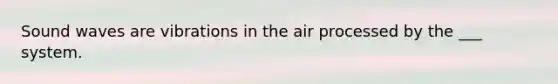 Sound waves are vibrations in the air processed by the ___ system.