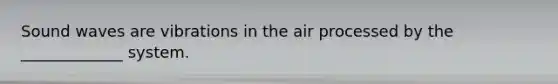 Sound waves are vibrations in the air processed by the _____________ system.