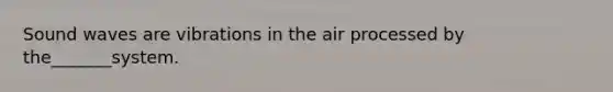 Sound waves are vibrations in the air processed by the_______system.