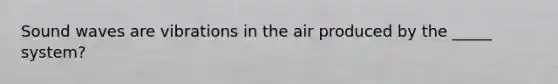 Sound waves are vibrations in the air produced by the _____ system?