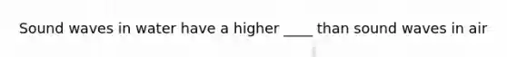 Sound waves in water have a higher ____ than sound waves in air