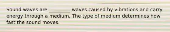 Sound waves are _________ waves caused by vibrations and carry energy through a medium. The type of medium determines how fast the sound moves.