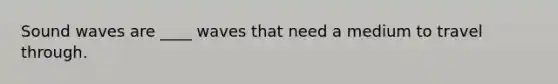 Sound waves are ____ waves that need a medium to travel through.