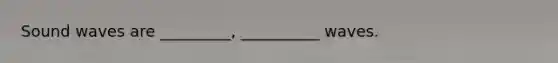Sound waves are _________, __________ waves.
