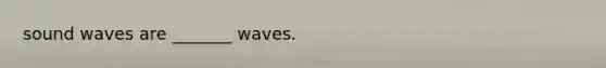 sound waves are _______ waves.