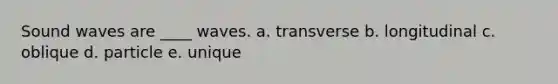Sound waves are ____ waves. a. transverse b. longitudinal c. oblique d. particle e. unique