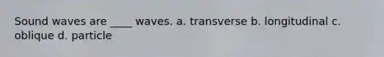 Sound waves are ____ waves. a. transverse b. longitudinal c. oblique d. particle