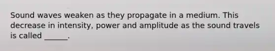 Sound waves weaken as they propagate in a medium. This decrease in intensity, power and amplitude as the sound travels is called ______.