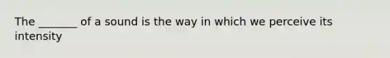 The _______ of a sound is the way in which we perceive its intensity