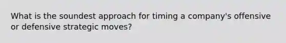 What is the soundest approach for timing a company's offensive or defensive strategic moves?