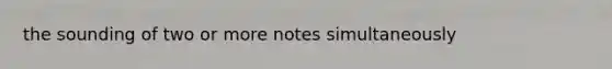 the sounding of two or more notes simultaneously