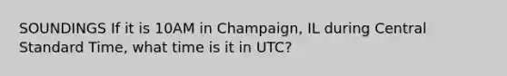 SOUNDINGS If it is 10AM in Champaign, IL during Central Standard Time, what time is it in UTC?