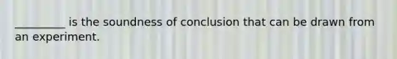 _________ is the soundness of conclusion that can be drawn from an experiment.