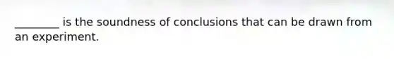 ________ is the soundness of conclusions that can be drawn from an experiment.