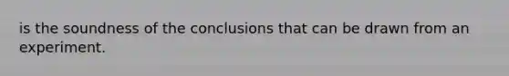 is the soundness of the conclusions that can be drawn from an experiment.