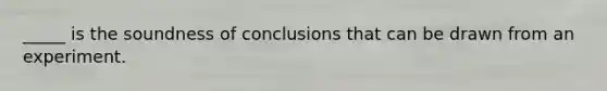 _____ is the soundness of conclusions that can be drawn from an experiment.