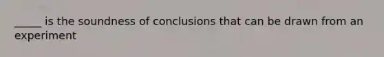 _____ is the soundness of conclusions that can be drawn from an experiment