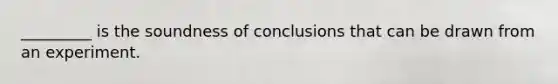 _________ is the soundness of conclusions that can be drawn from an experiment.