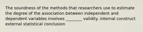 The soundness of the methods that researchers use to estimate the degree of the association between independent and dependent variables involves ________ validity. internal construct external statistical conclusion