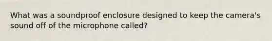 What was a soundproof enclosure designed to keep the camera's sound off of the microphone called?