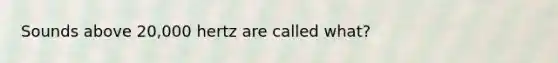 Sounds above 20,000 hertz are called what?