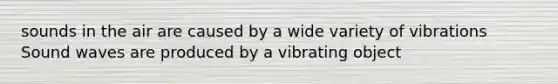 sounds in the air are caused by a wide variety of vibrations Sound waves are produced by a vibrating object