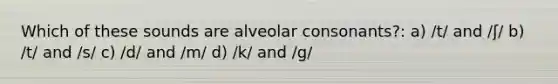 Which of these sounds are alveolar consonants?: a) /t/ and /ʃ/ b) /t/ and /s/ c) /d/ and /m/ d) /k/ and /g/