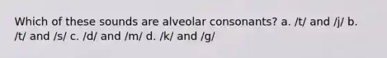 Which of these sounds are alveolar consonants? a. /t/ and /j/ b. /t/ and /s/ c. /d/ and /m/ d. /k/ and /g/