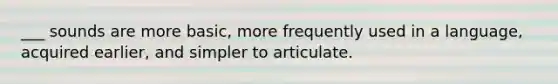 ___ sounds are more basic, more frequently used in a language, acquired earlier, and simpler to articulate.