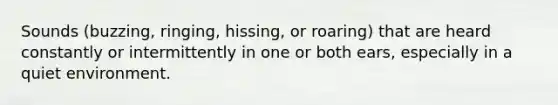 Sounds (buzzing, ringing, hissing, or roaring) that are heard constantly or intermittently in one or both ears, especially in a quiet environment.