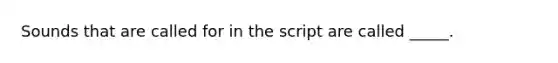 Sounds that are called for in the script are called _____.