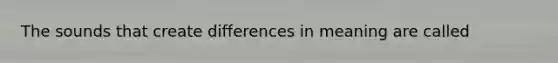 The sounds that create differences in meaning are called