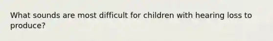 What sounds are most difficult for children with hearing loss to produce?