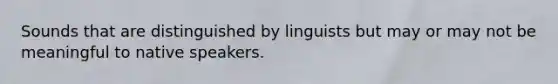 Sounds that are distinguished by linguists but may or may not be meaningful to native speakers.