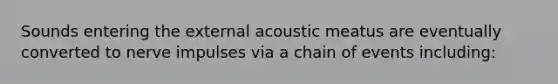 Sounds entering the external acoustic meatus are eventually converted to nerve impulses via a chain of events including: