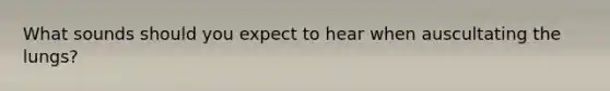 What sounds should you expect to hear when auscultating the lungs?