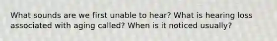 What sounds are we first unable to hear? What is hearing loss associated with aging called? When is it noticed usually?