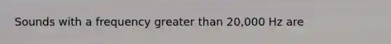 Sounds with a frequency greater than 20,000 Hz are