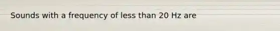 Sounds with a frequency of less than 20 Hz are