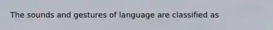 The sounds and gestures of language are classified as