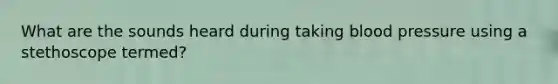 What are the sounds heard during taking <a href='https://www.questionai.com/knowledge/kD0HacyPBr-blood-pressure' class='anchor-knowledge'>blood pressure</a> using a stethoscope termed?