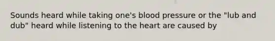 Sounds heard while taking one's blood pressure or the "lub and dub" heard while listening to the heart are caused by