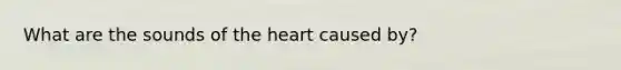 What are the sounds of the heart caused by?