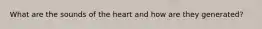 What are the sounds of the heart and how are they generated?