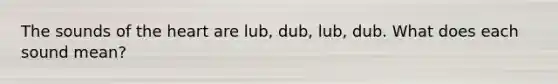 The sounds of the heart are lub, dub, lub, dub. What does each sound mean?