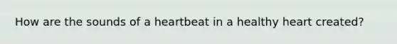 How are the sounds of a heartbeat in a healthy heart created?