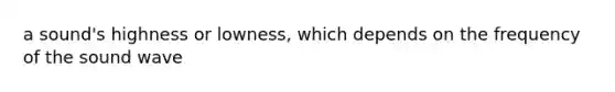 a sound's highness or lowness, which depends on the frequency of the sound wave