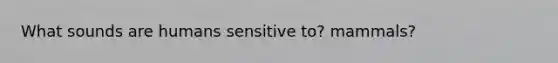 What sounds are humans sensitive to? mammals?