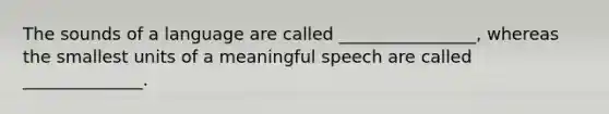 The sounds of a language are called ________________, whereas the smallest units of a meaningful speech are called ______________.