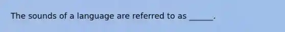 The sounds of a language are referred to as ______.